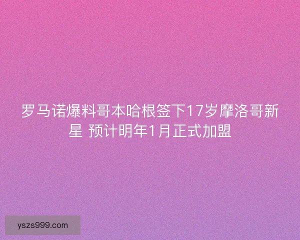 罗马诺爆料哥本哈根签下17岁摩洛哥新星 预计明年1月正式加盟