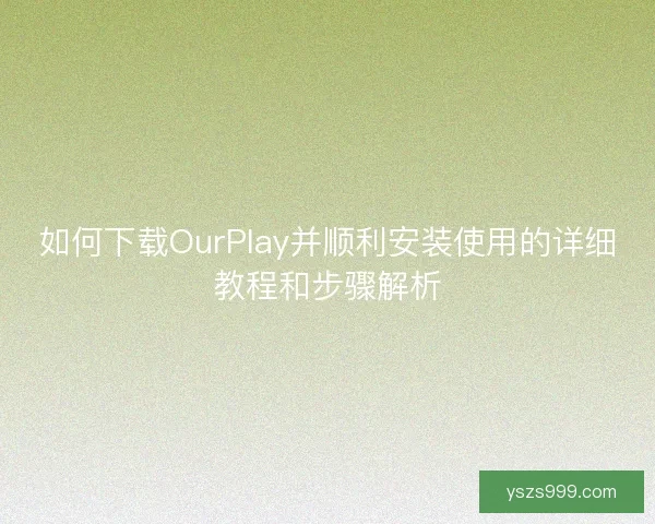 如何下载OurPlay并顺利安装使用的详细教程和步骤解析
