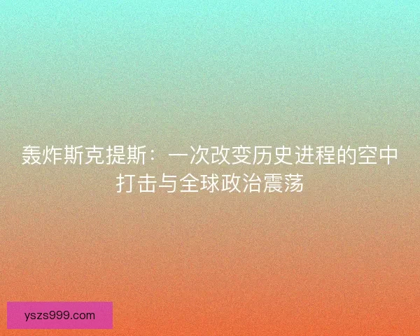 轰炸斯克提斯：一次改变历史进程的空中打击与全球政治震荡