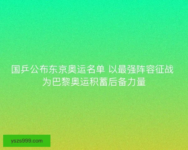 国乒公布东京奥运名单 以最强阵容征战 为巴黎奥运积蓄后备力量 国乒公布东京奥运名单 以最强阵容征战 为巴黎奥运积蓄后备力量