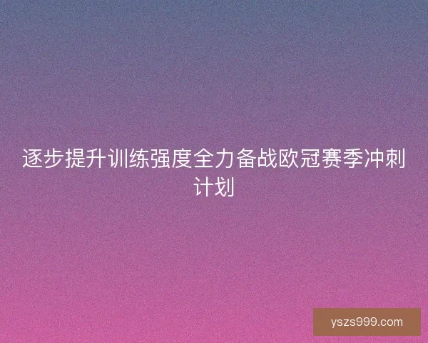 逐步提升训练强度全力备战欧冠赛季冲刺计划