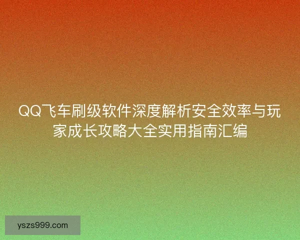 QQ飞车刷级软件深度解析安全效率与玩家成长攻略大全实用指南汇编