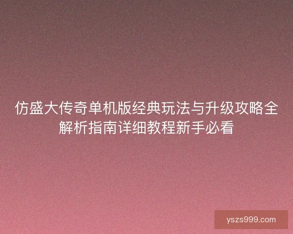 仿盛大传奇单机版经典玩法与升级攻略全解析指南详细教程新手必看