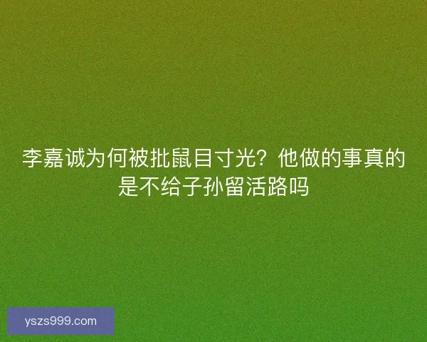 李嘉诚为何被批鼠目寸光？他做的事真的是不给子孙留活路吗