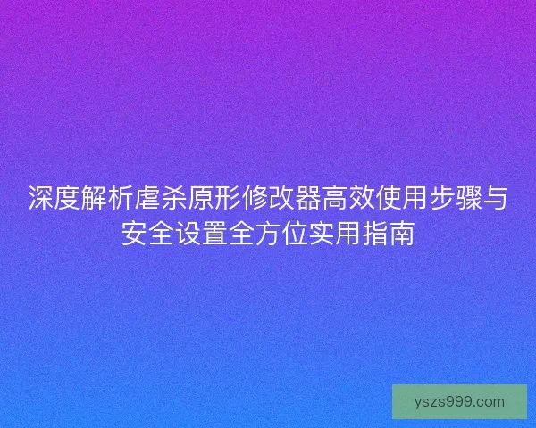 深度解析虐杀原形修改器高效使用步骤与安全设置全方位实用指南