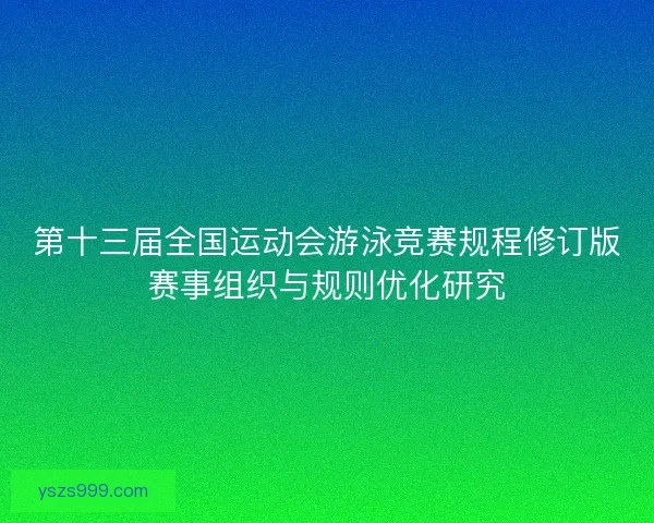 第十三届全国运动会游泳竞赛规程修订版赛事组织与规则优化研究 第十三届全国运动会游泳竞赛规程修订版赛事组织与规则优化研究