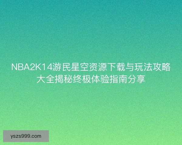 NBA2K14游民星空资源下载与玩法攻略大全揭秘终极体验指南分享