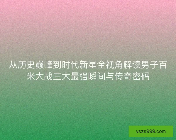 从历史巅峰到时代新星全视角解读男子百米大战三大最强瞬间与传奇密码 从历史巅峰到时代新星全视角解读男子百米大战三大最强瞬间与传奇密码