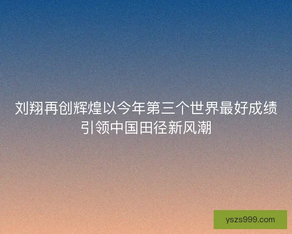 刘翔再创辉煌以今年第三个世界最好成绩引领中国田径新风潮