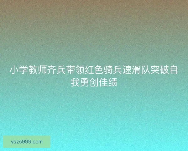 小学教师齐兵带领红色骑兵速滑队突破自我勇创佳绩