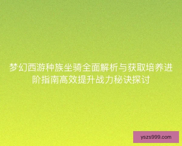 梦幻西游种族坐骑全面解析与获取培养进阶指南高效提升战力秘诀探讨