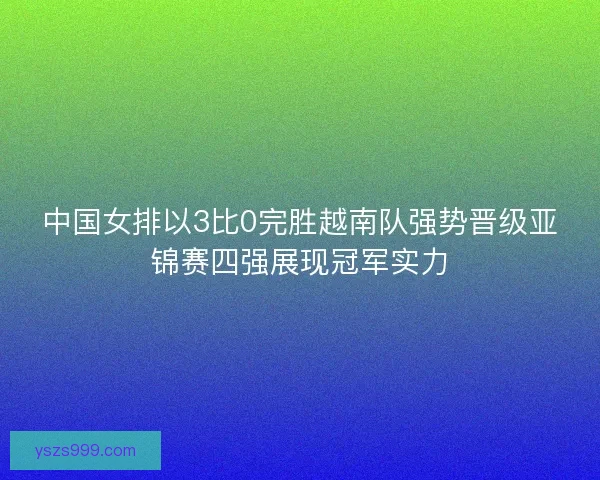 中国女排以3比0完胜越南队强势晋级亚锦赛四强展现冠军实力 中国女排以3比0完胜越南队强势晋级亚锦赛四强展现冠军实力