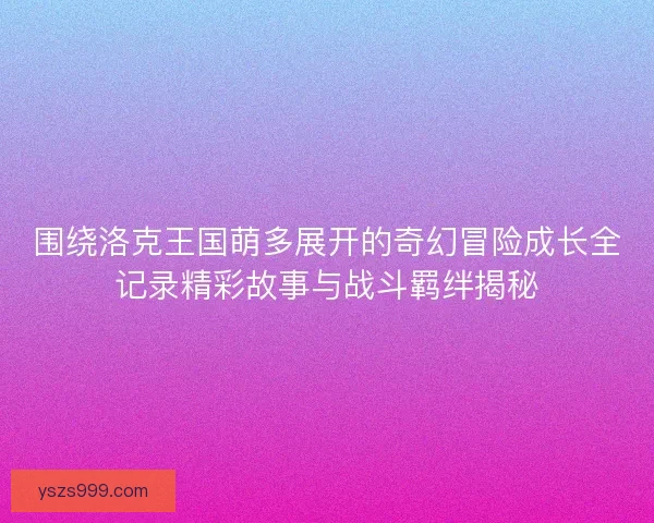 围绕洛克王国萌多展开的奇幻冒险成长全记录精彩故事与战斗羁绊揭秘 围绕洛克王国萌多展开的奇幻冒险成长全记录精彩故事与战斗羁绊揭秘
