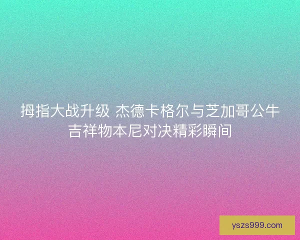 拇指大战升级 杰德卡格尔与芝加哥公牛吉祥物本尼对决精彩瞬间