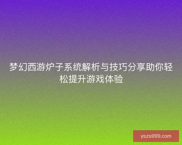 梦幻西游炉子系统解析与技巧分享助你轻松提升游戏体验