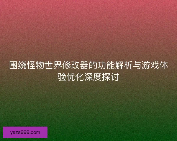围绕怪物世界修改器的功能解析与游戏体验优化深度探讨