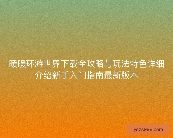 暖暖环游世界下载全攻略与玩法特色详细介绍新手入门指南最新版本