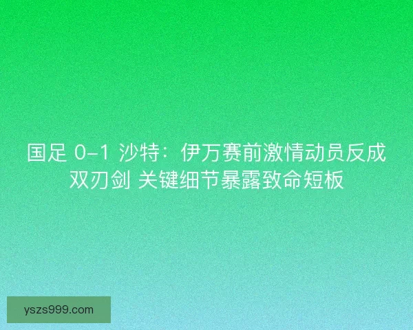 国足 0-1 沙特:伊万赛前激情动员反成双刃剑 关键细节暴露致命短板 国足 0-1 沙特:伊万赛前激情动员反成双刃剑 关键细节暴露致命短板