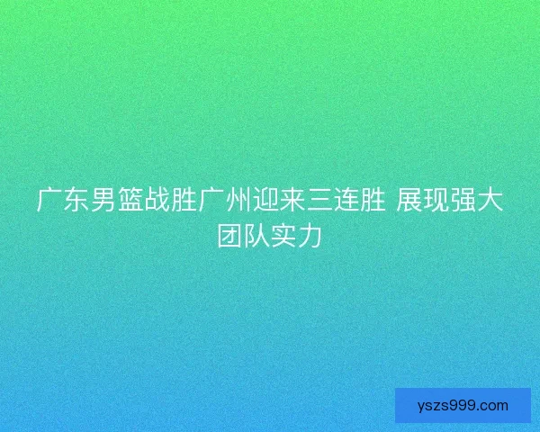广东男篮战胜广州迎来三连胜 展现强大团队实力