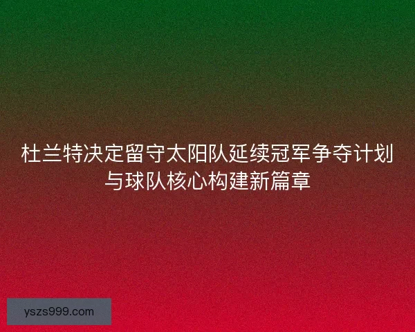 杜兰特决定留守太阳队延续冠军争夺计划与球队核心构建新篇章