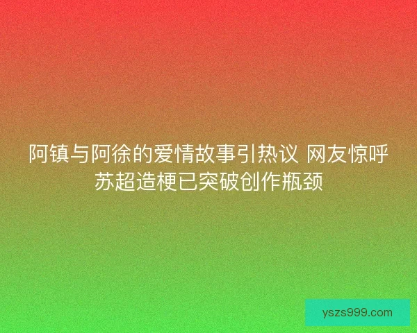 阿镇与阿徐的爱情故事引热议 网友惊呼苏超造梗已突破创作瓶颈