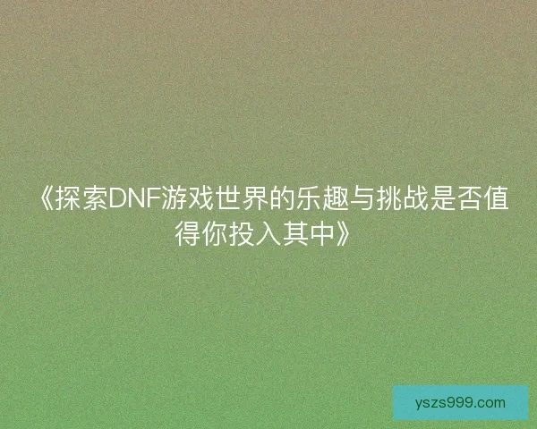 《探索DNF游戏世界的乐趣与挑战是否值得你投入其中》