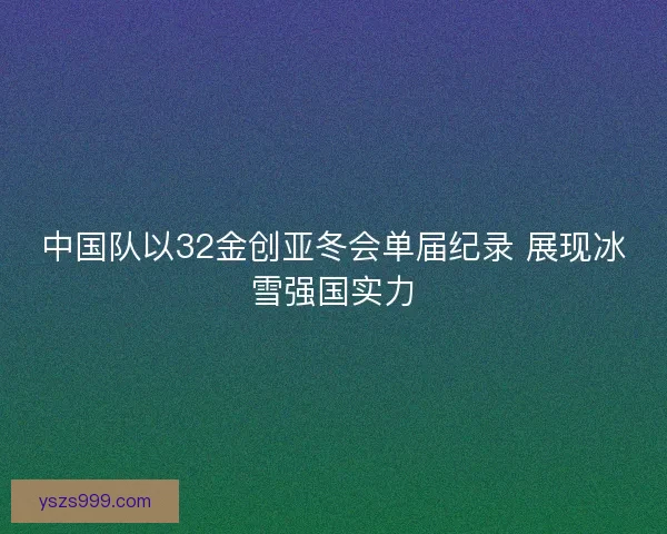 中国队以32金创亚冬会单届纪录 展现冰雪强国实力