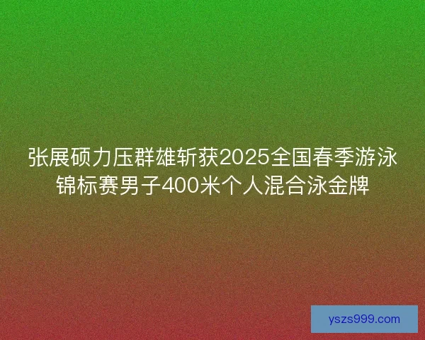 张展硕力压群雄斩获2025全国春季游泳锦标赛男子400米个人混合泳金牌 张展硕力压群雄斩获2025全国春季游泳锦标赛男子400米个人混合泳金牌