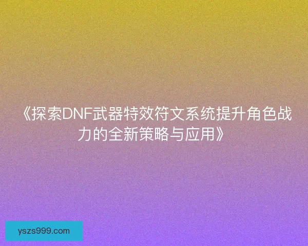 《探索DNF武器特效符文系统提升角色战力的全新策略与应用》