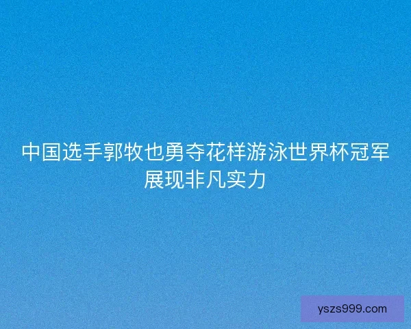 中国选手郭牧也勇夺花样游泳世界杯冠军展现非凡实力 中国选手郭牧也勇夺花样游泳世界杯冠军展现非凡实力