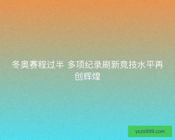 冬奥赛程过半 多项纪录刷新竞技水平再创辉煌 冬奥赛程过半 多项纪录刷新竞技水平再创辉煌