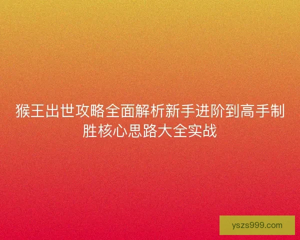 猴王出世攻略全面解析新手进阶到高手制胜核心思路大全实战 猴王出世攻略全面解析新手进阶到高手制胜核心思路大全实战