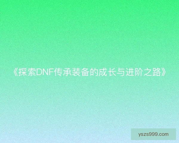 《探索DNF传承装备的成长与进阶之路》