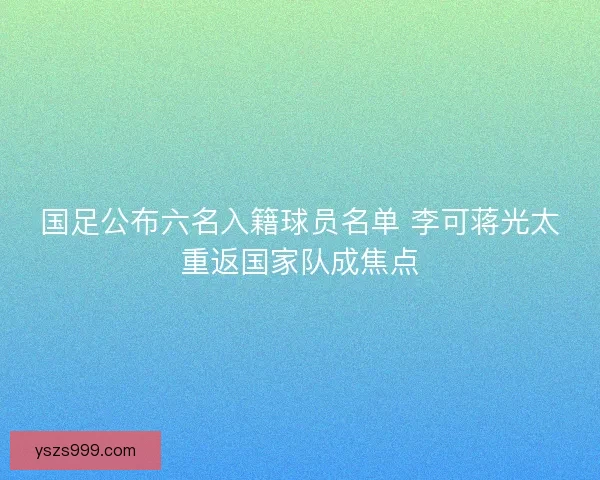 国足公布六名入籍球员名单 李可蒋光太重返国家队成焦点