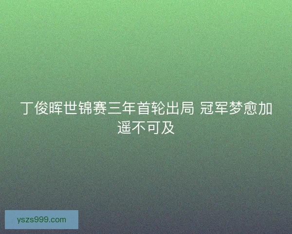 丁俊晖世锦赛三年首轮出局 冠军梦愈加遥不可及