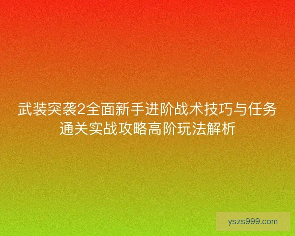 武装突袭2全面新手进阶战术技巧与任务通关实战攻略高阶玩法解析